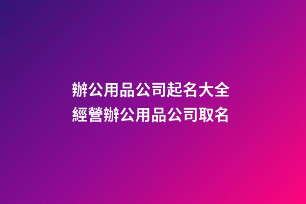 辦公用品公司起名大全 經營辦公用品公司取名-第1張-公司起名-玄機派